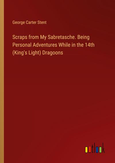 Scraps from My Sabretasche. Being Personal Adventures While in the 14th (King’s Light) Dragoons