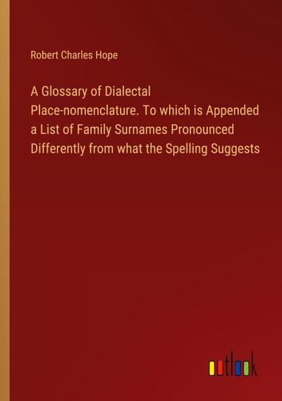 A Glossary of Dialectal Place-nomenclature. To which is Appended a List of Family Surnames Pronounced Differently from what the Spelling Suggests