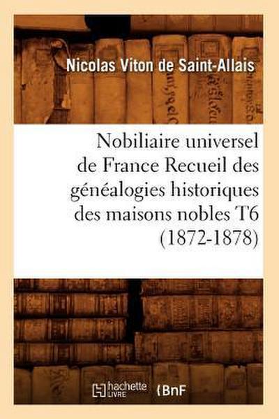 Nobiliaire Universel de France Recueil Des Généalogies Historiques Des Maisons Nobles T6 (1872-1878)