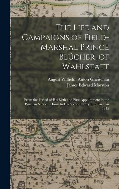 The Life and Campaigns of Field-Marshal Prince Blücher, of Wahlstatt: From the Period of His Birth and First Appointment in the Prussian Service, Down
