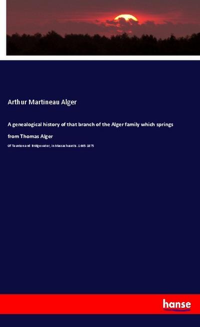 A genealogical history of that branch of the Alger family which springs from Thomas Alger