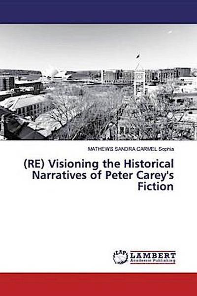 (RE) Visioning the Historical Narratives of Peter Carey’s Fiction