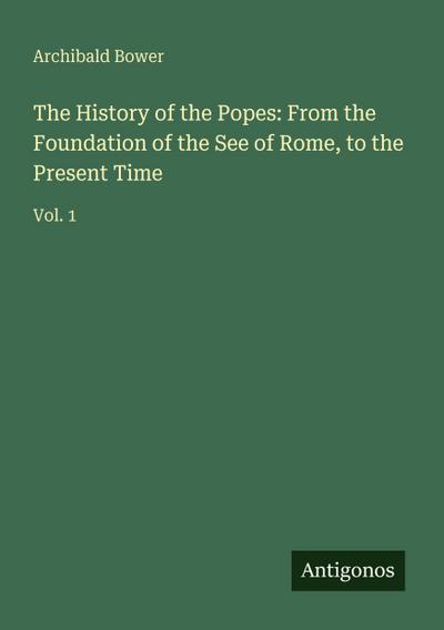The History of the Popes: From the Foundation of the See of Rome, to the Present Time