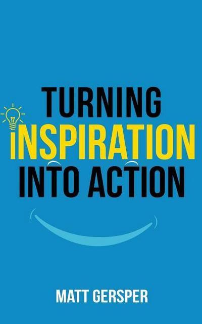 Turning Inspiration into Action: How to connect to the powers you need to conquer negativity, act on the best opportunities, and live the life of your