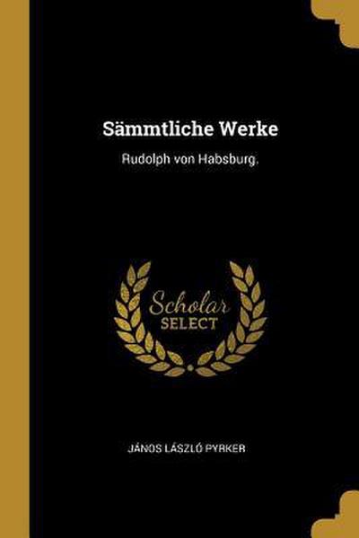 Sämmtliche Werke: Rudolph Von Habsburg.
