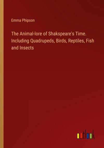 The Animal-lore of Shakspeare’s Time. Including Quadrupeds, Birds, Reptiles, Fish and Insects