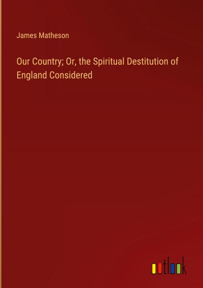 Our Country; Or, the Spiritual Destitution of England Considered