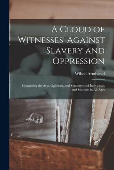 A Cloud of Witnesses’ Against Slavery and Oppression: Containing the Acts, Opinions, and Sentiments of Individuals and Societies in All Ages