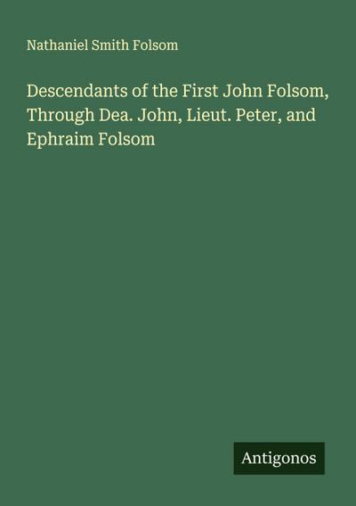 Descendants of the First John Folsom, Through Dea. John, Lieut. Peter, and Ephraim Folsom