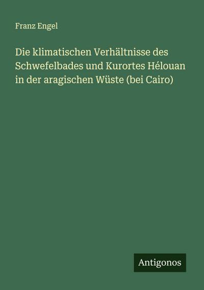Die klimatischen Verhältnisse des Schwefelbades und Kurortes Hélouan in der aragischen Wüste (bei Cairo)