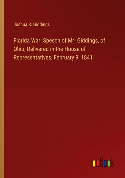 Florida War: Speech of Mr. Giddings, of Ohio, Delivered in the House of Representatives, February 9, 1841