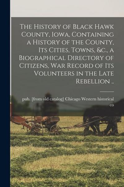 The History of Black Hawk County, Iowa, Containing a History of the County, its Cities, Towns, &c., a Biographical Directory of Citizens, war Record o