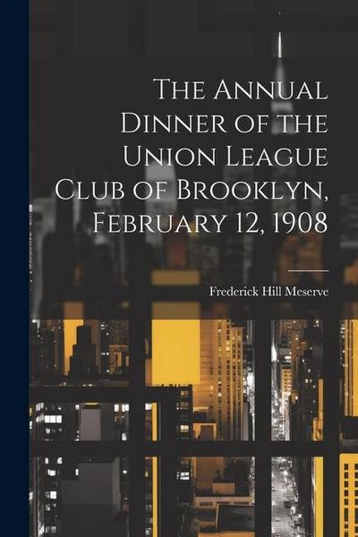 The Annual Dinner of the Union League Club of Brooklyn, February 12, 1908