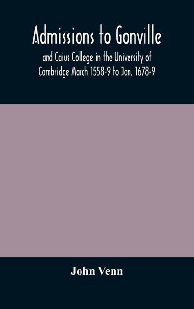 Admissions to Gonville and Caius College in the University of Cambridge March 1558-9 to Jan. 1678-9