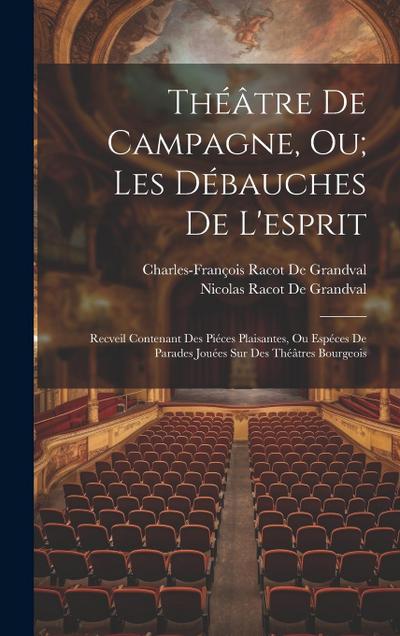 Théâtre De Campagne, Ou; Les Débauches De L’esprit: Recveil Contenant Des Piéces Plaisantes, Ou Espéces De Parades Jouées Sur Des Théâtres Bourgeois