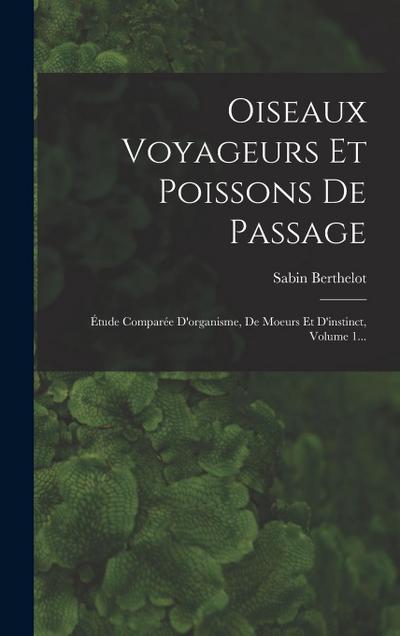 Oiseaux Voyageurs Et Poissons De Passage: Étude Comparée D’organisme, De Moeurs Et D’instinct, Volume 1...