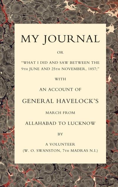 MY JOURNAL OR "WHAT I DID AND SAW BETWEEN THE 9TH JUNE AND 25 NOVEMBER 1857" WITH AN ACCOUNT OF GENERAL HAVELOCK’S MARCH FROM ALLAHABAD TO LUCKNOW