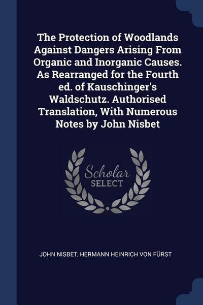 The Protection of Woodlands Against Dangers Arising From Organic and Inorganic Causes. As Rearranged for the Fourth ed. of Kauschinger’s Waldschutz. A