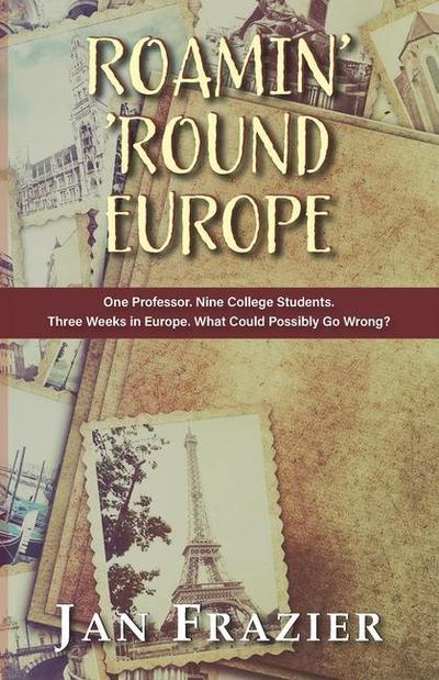 Roamin’ ’Round Europe: One Professor. Nine College Students. Three Weeks in Europe. What Could Possibly Go Wrong?