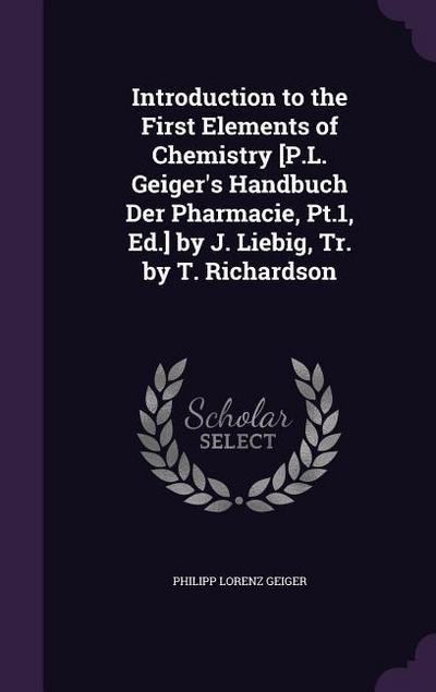 Introduction to the First Elements of Chemistry [P.L. Geiger’s Handbuch Der Pharmacie, Pt.1, Ed.] by J. Liebig, Tr. by T. Richardson
