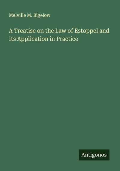 A Treatise on the Law of Estoppel and Its Application in Practice