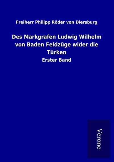 Des Markgrafen Ludwig Wilhelm von Baden Feldzüge wider die Türken - Freiherr Philipp Röder von Diersburg