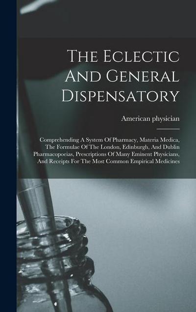The Eclectic And General Dispensatory: Comprehending A System Of Pharmacy, Materia Medica, The Formulae Of The London, Edinburgh, And Dublin Pharmacop