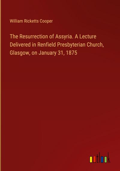 The Resurrection of Assyria. A Lecture Delivered in Renfield Presbyterian Church, Glasgow, on January 31, 1875