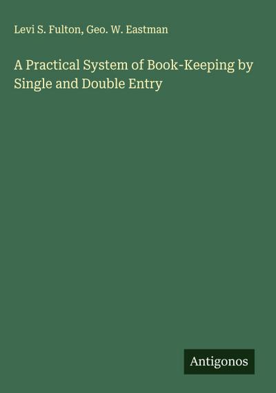 A Practical System of Book-Keeping by Single and Double Entry
