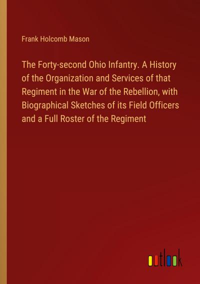 The Forty-second Ohio Infantry. A History of the Organization and Services of that Regiment in the War of the Rebellion, with Biographical Sketches of its Field Officers and a Full Roster of the Regiment