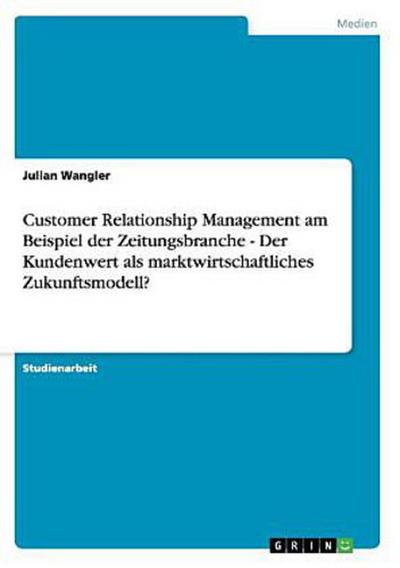 Customer Relationship Management am Beispiel der Zeitungsbranche - Der Kundenwert als marktwirtschaftliches Zukunftsmodell?
