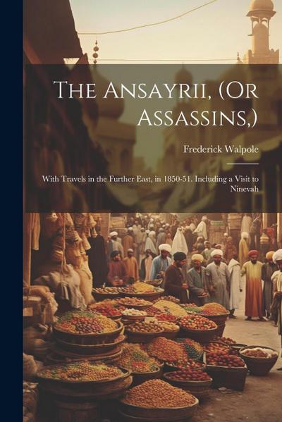 The Ansayrii, (Or Assassins, ): With Travels in the Further East, in 1850-51. Including a Visit to Ninevah