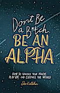 Don’t Be a B*tch, Be an Alpha: How to Unlock Your Magic, Play Big, and Change the World