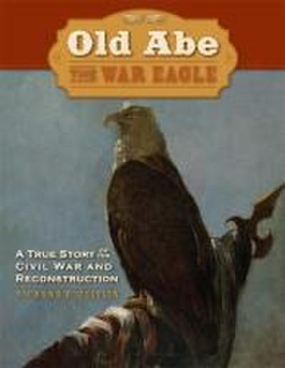 Old Abe the War Eagle: A True Story of the Civil War and Reconstruction