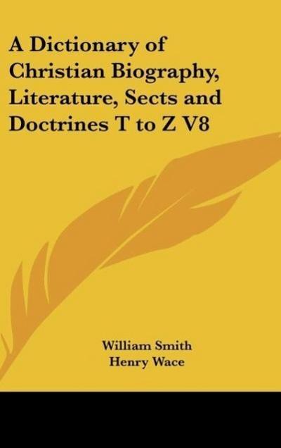 A Dictionary of Christian Biography, Literature, Sects and Doctrines T to Z V8