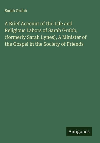 A Brief Account of the Life and Religious Labors of Sarah Grubb, (formerly Sarah Lynes), A Minister of the Gospel in the Society of Friends