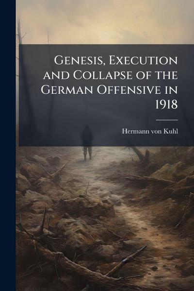 Genesis, Execution and Collapse of the German Offensive in 1918