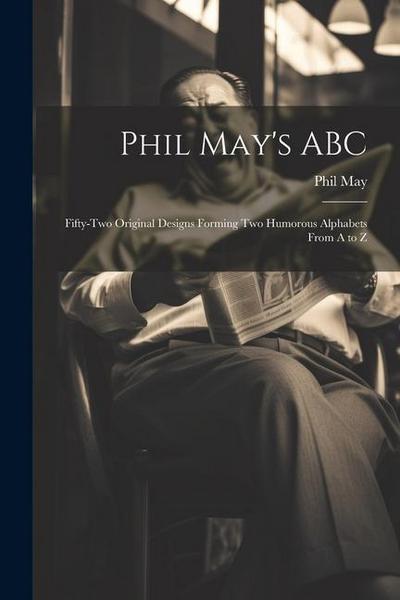 Phil May’s ABC; Fifty-two Original Designs Forming two Humorous Alphabets From A to Z
