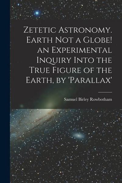 Zetetic Astronomy. Earth Not a Globe! an Experimental Inquiry Into the True Figure of the Earth, by ’parallax’