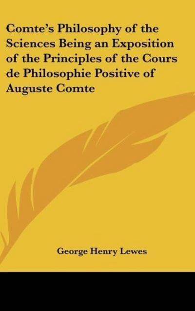 Comte’s Philosophy of the Sciences Being an Exposition of the Principles of the Cours de Philosophie Positive of Auguste Comte