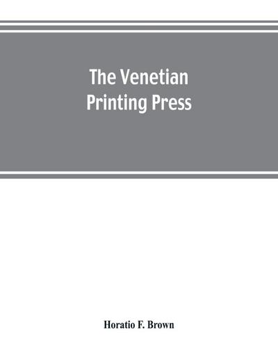 The Venetian printing press. An historical study based upon documents for the most part hitherto unpublished