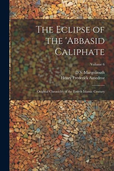The Eclipse of the ’Abbasid Caliphate; Original Chronicles of the Fourth Islamic Century; Volume 6