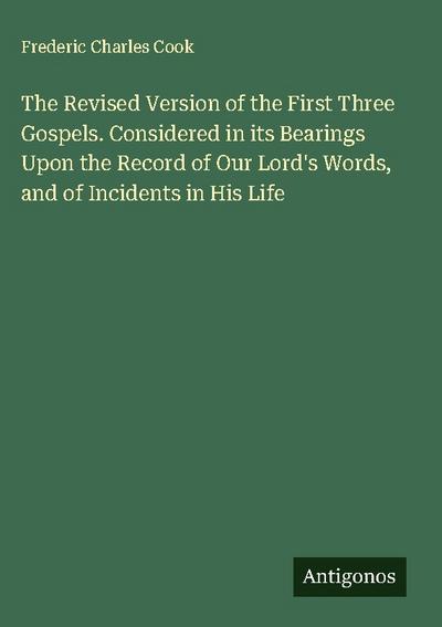 The Revised Version of the First Three Gospels. Considered in its Bearings Upon the Record of Our Lord’s Words, and of Incidents in His Life