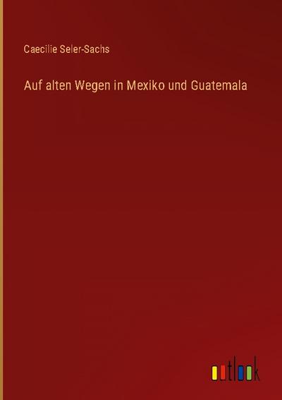 Auf alten Wegen in Mexiko und Guatemala