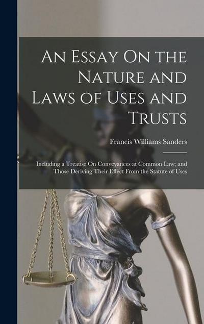 An Essay On the Nature and Laws of Uses and Trusts: Including a Treatise On Conveyances at Common Law; and Those Deriving Their Effect From the Statut