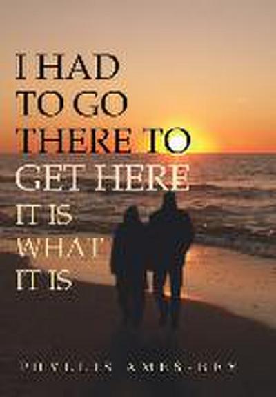 I Had to Go There to Get Here: It Is What It Is