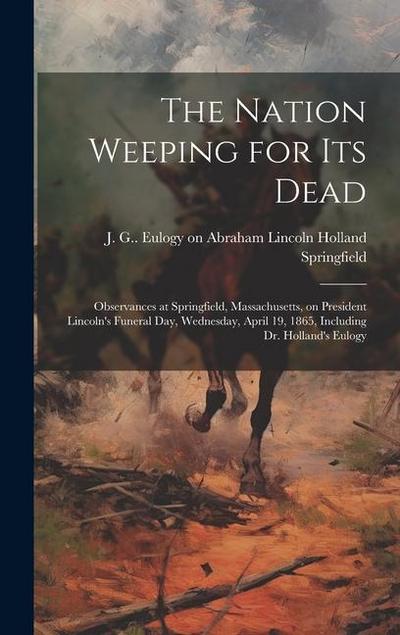 The Nation Weeping for its Dead: Observances at Springfield, Massachusetts, on President Lincoln’s Funeral day, Wednesday, April 19, 1865, Including D