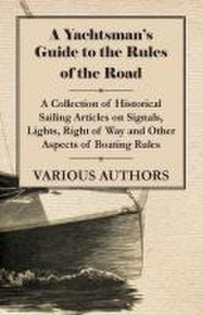 A Yachtsman’s Guide to the Rules of the Road - A Collection of Historical Sailing Articles on Signals, Lights, Right of Way and Other Aspects of Boating Rules