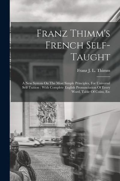Franz Thimm’s French Self-taught: A New System On The Most Simple Principles, For Universal Self-tuition: With Complete English Pronunciation Of Every