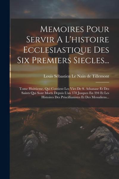 Memoires Pour Servir A L’histoire Ecclesiastique Des Six Premiers Siecles...: Tome Huittieme, Qui Contient Les Vies De S. Athanase Et Des Saints Qui S